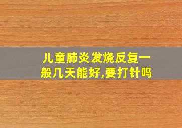 儿童肺炎发烧反复一般几天能好,要打针吗