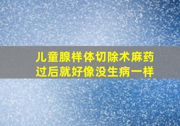 儿童腺样体切除术麻药过后就好像没生病一样