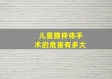 儿童腺样体手术的危害有多大