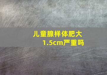 儿童腺样体肥大1.5cm严重吗