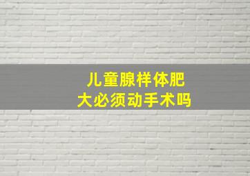 儿童腺样体肥大必须动手术吗