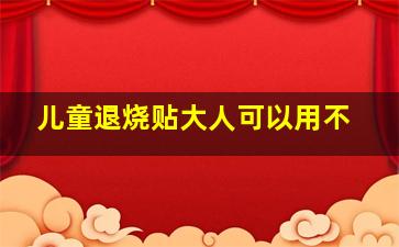 儿童退烧贴大人可以用不