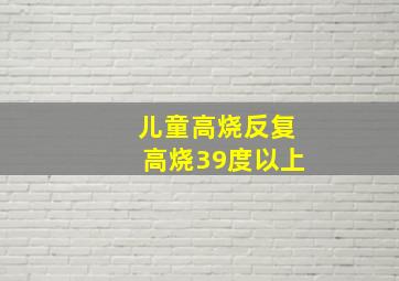 儿童高烧反复高烧39度以上