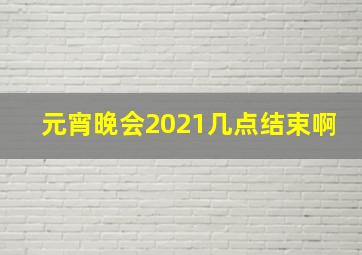 元宵晚会2021几点结束啊