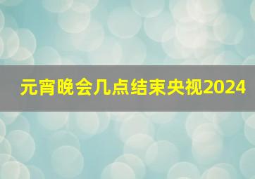 元宵晚会几点结束央视2024