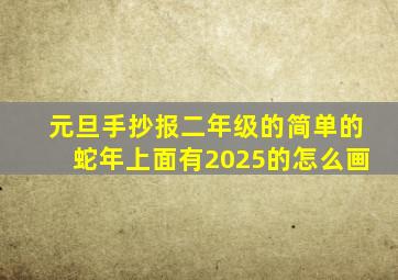 元旦手抄报二年级的简单的蛇年上面有2025的怎么画