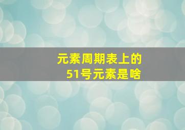 元素周期表上的51号元素是啥