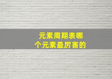 元素周期表哪个元素最厉害的