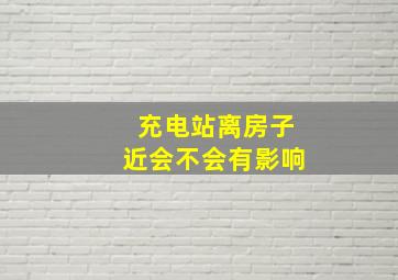 充电站离房子近会不会有影响