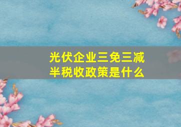 光伏企业三免三减半税收政策是什么