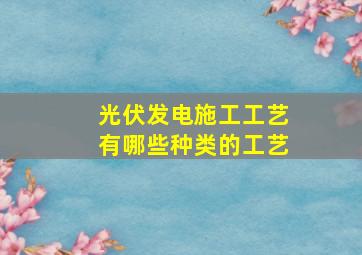 光伏发电施工工艺有哪些种类的工艺