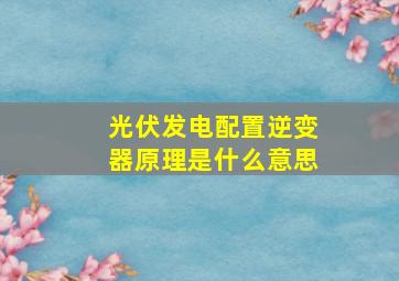 光伏发电配置逆变器原理是什么意思