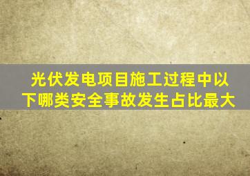 光伏发电项目施工过程中以下哪类安全事故发生占比最大