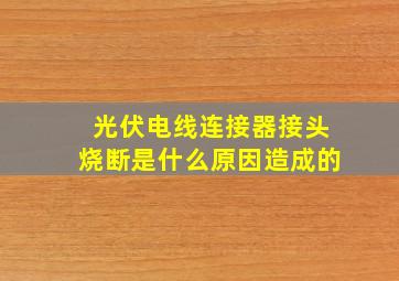 光伏电线连接器接头烧断是什么原因造成的