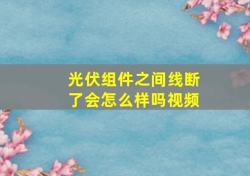 光伏组件之间线断了会怎么样吗视频