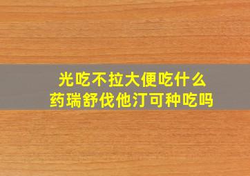 光吃不拉大便吃什么药瑞舒伐他汀可种吃吗