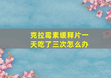 克拉霉素缓释片一天吃了三次怎么办