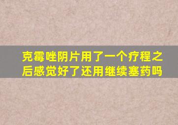 克霉唑阴片用了一个疗程之后感觉好了还用继续塞药吗