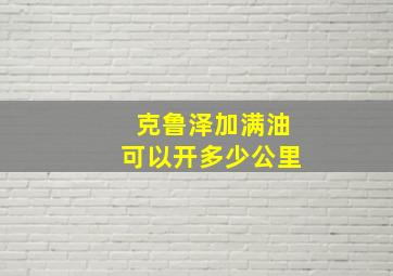 克鲁泽加满油可以开多少公里