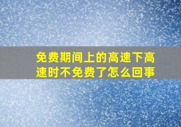 免费期间上的高速下高速时不免费了怎么回事