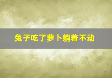 兔子吃了萝卜躺着不动