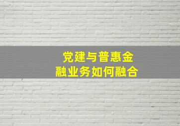 党建与普惠金融业务如何融合