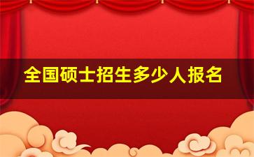 全国硕士招生多少人报名