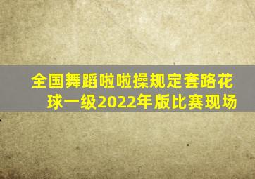 全国舞蹈啦啦操规定套路花球一级2022年版比赛现场