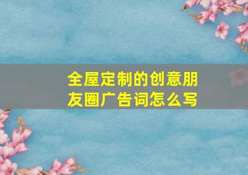 全屋定制的创意朋友圈广告词怎么写