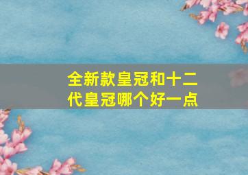 全新款皇冠和十二代皇冠哪个好一点