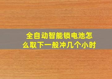 全自动智能锁电池怎么取下一般冲几个小时