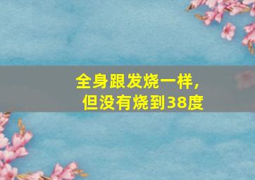 全身跟发烧一样,但没有烧到38度