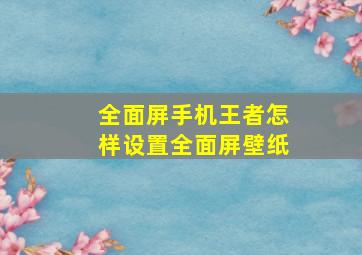 全面屏手机王者怎样设置全面屏壁纸