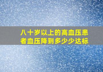 八十岁以上的高血压患者血压降到多少少达标