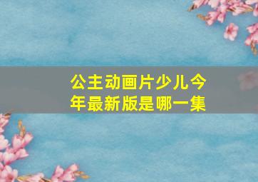 公主动画片少儿今年最新版是哪一集