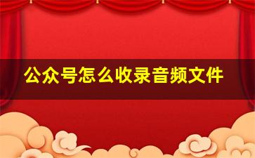 公众号怎么收录音频文件