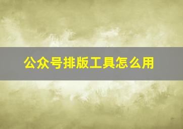 公众号排版工具怎么用