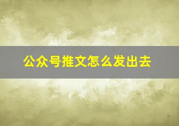 公众号推文怎么发出去