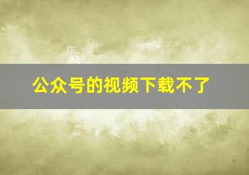 公众号的视频下载不了