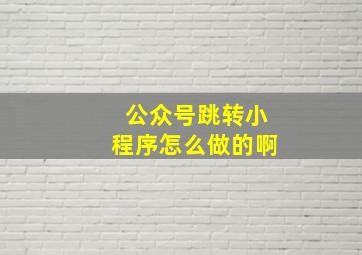 公众号跳转小程序怎么做的啊