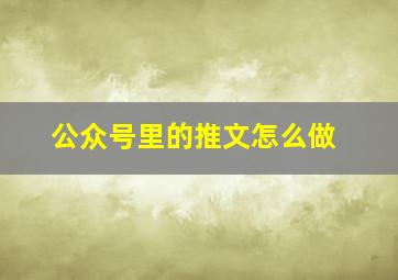 公众号里的推文怎么做