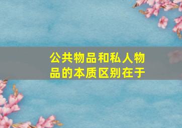 公共物品和私人物品的本质区别在于