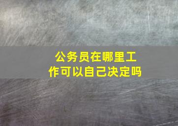 公务员在哪里工作可以自己决定吗