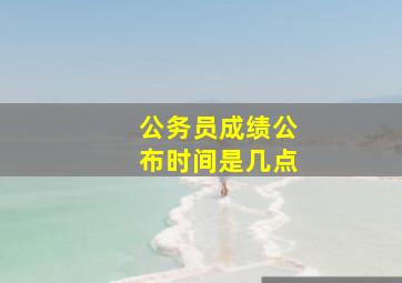 公务员成绩公布时间是几点