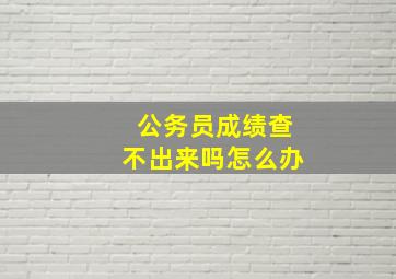 公务员成绩查不出来吗怎么办