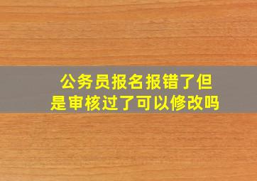 公务员报名报错了但是审核过了可以修改吗