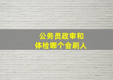 公务员政审和体检哪个会刷人