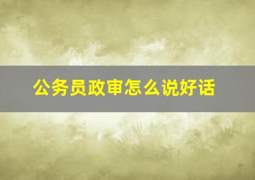 公务员政审怎么说好话