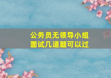 公务员无领导小组面试几道题可以过