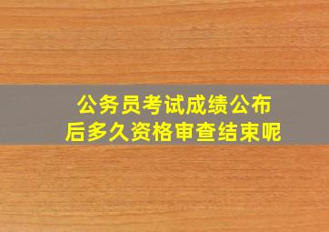 公务员考试成绩公布后多久资格审查结束呢